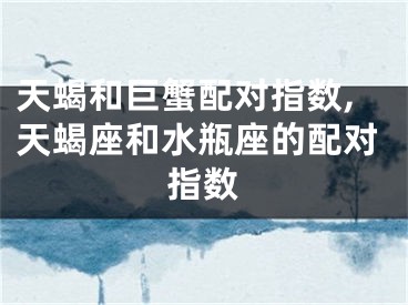 天蝎和巨蟹配对指数,天蝎座和水瓶座的配对指数