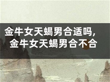金牛女天蝎男合适吗,金牛女天蝎男合不合