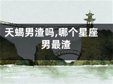 天蝎男渣吗,哪个星座男最渣