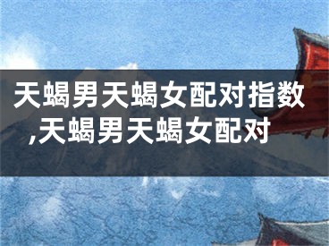 天蝎男天蝎女配对指数,天蝎男天蝎女配对