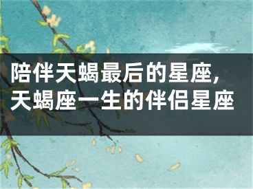 陪伴天蝎最后的星座,天蝎座一生的伴侣星座