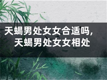 天蝎男处女女合适吗,天蝎男处女女相处