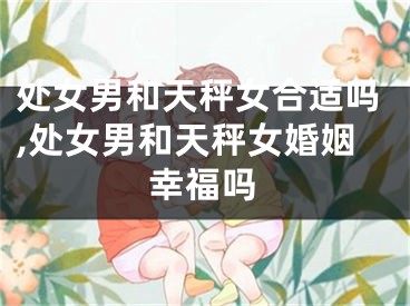 处女男和天秤女合适吗,处女男和天秤女婚姻幸福吗